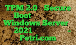 TPM 2.0 و Secure Boot برای سخت افزار Windows Server در سال 2021 اجباری می شوند – Petri.com