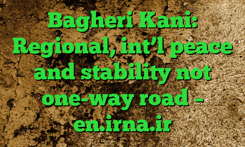 Bagheri Kani: Regional, int’l peace and stability not one-way road – en.irna.ir